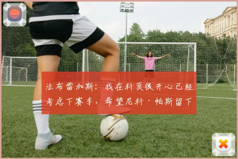 法布雷加斯：我在科莫很开心已经考虑下赛季，希望尼科·帕斯留下
