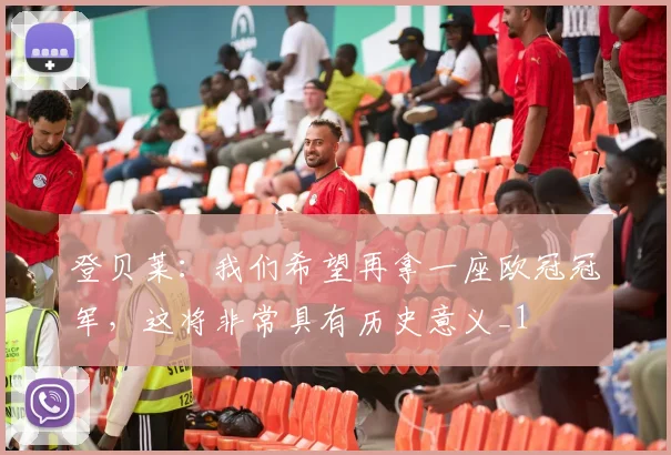 登贝莱：我们希望再拿一座欧冠冠军，这将非常具有历史意义_1