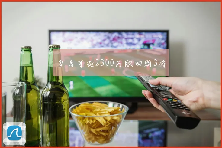 皇马可花2300万欧回购3将